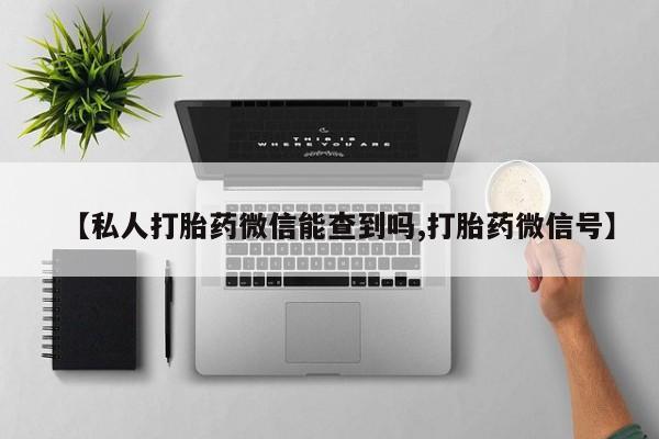 药流药使用【私人打胎药微信能查到吗,打胎药微信号】
