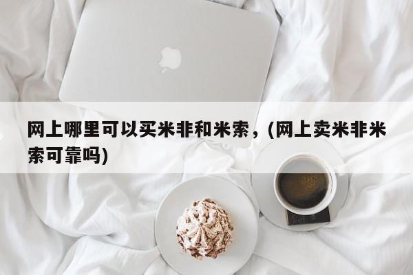 药流药使用网上哪里可以买米非和米索，(网上卖米非米索可靠吗)