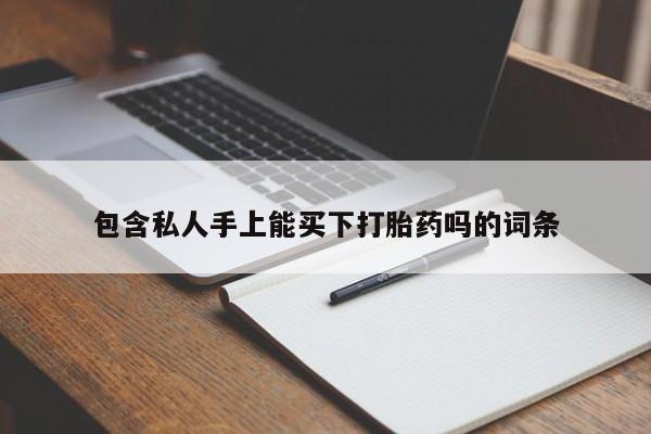 药流药使用包含私人手上能买下打胎药吗的词条