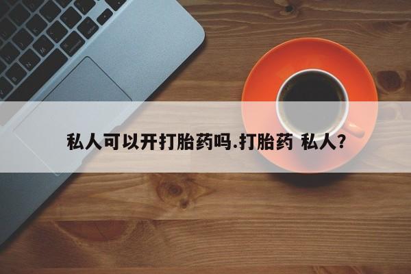 药流药使用私人可以开打胎药吗.打胎药 私人？