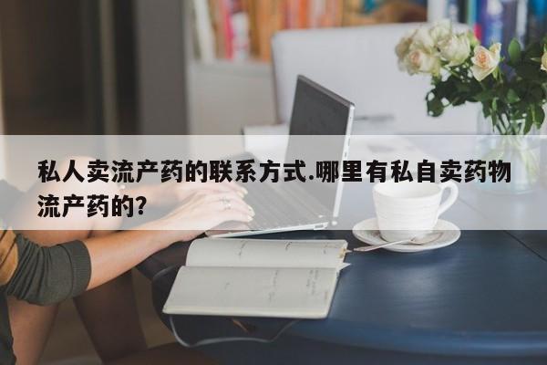 药流药使用私人卖流产药的联系方式.哪里有私自卖药物流产药的？