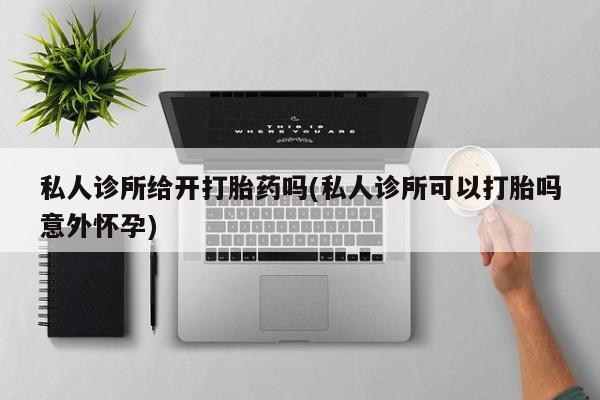 药流药使用私人诊所给开打胎药吗(私人诊所可以打胎吗意外怀孕)