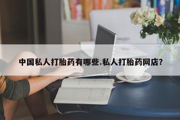 药流药使用中国私人打胎药有哪些.私人打胎药网店？