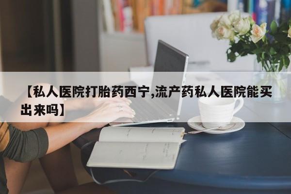 药流药使用【私人医院打胎药西宁,流产药私人医院能买出来吗】