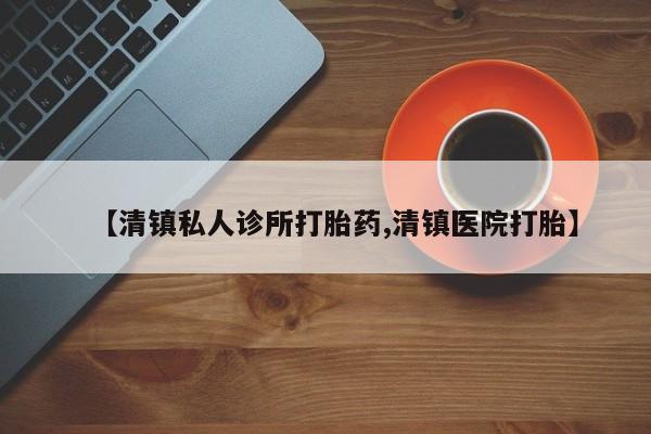药流药使用【清镇私人诊所打胎药,清镇医院打胎】