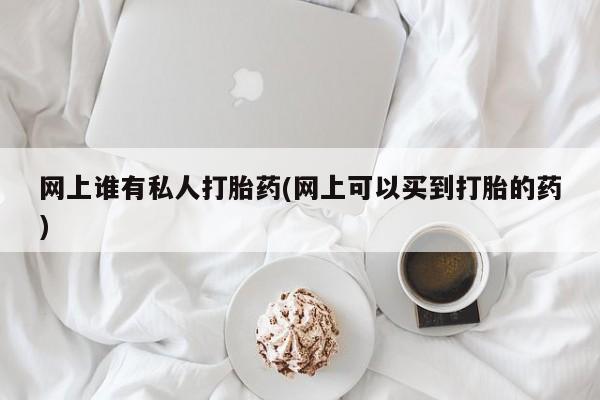 药流药使用网上谁有私人打胎药(网上可以买到打胎的药)