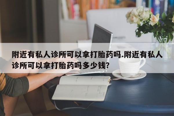 药流药使用附近有私人诊所可以拿打胎药吗.附近有私人诊所可以拿打胎药吗多少钱？