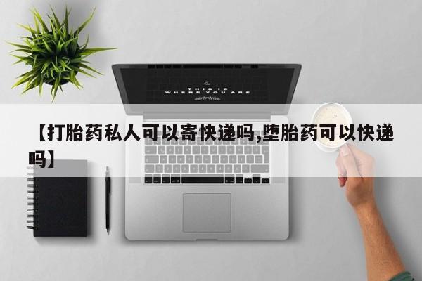 药流药使用【打胎药私人可以寄快递吗,堕胎药可以快递吗】