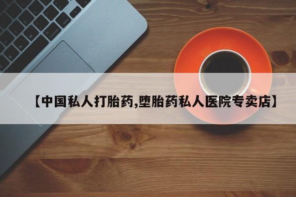 药流药使用【中国私人打胎药,堕胎药私人医院专卖店】