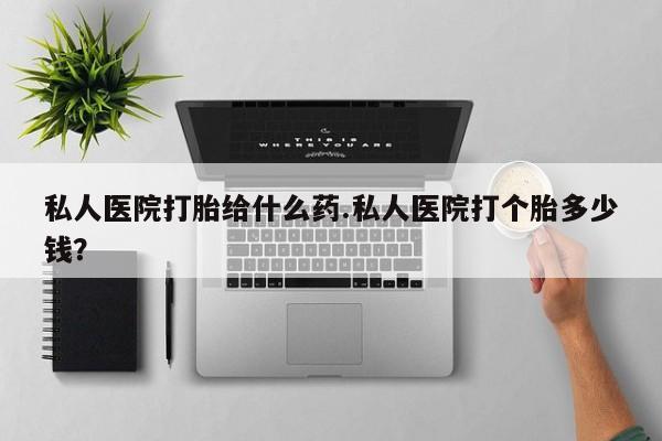 药流药使用私人医院打胎给什么药.私人医院打个胎多少钱？