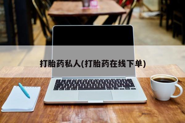 药流药使用打胎药私人(打胎药在线下单)