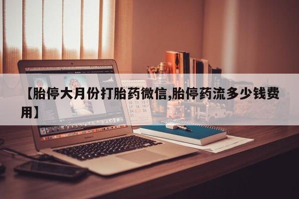 药流药使用【胎停大月份打胎药微信,胎停药流多少钱费用】