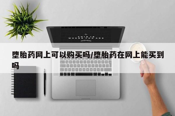 药流药使用堕胎药网上可以购买吗/堕胎药在网上能买到吗