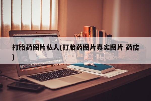 药流药使用打胎药图片私人(打胎药图片真实图片 药店)