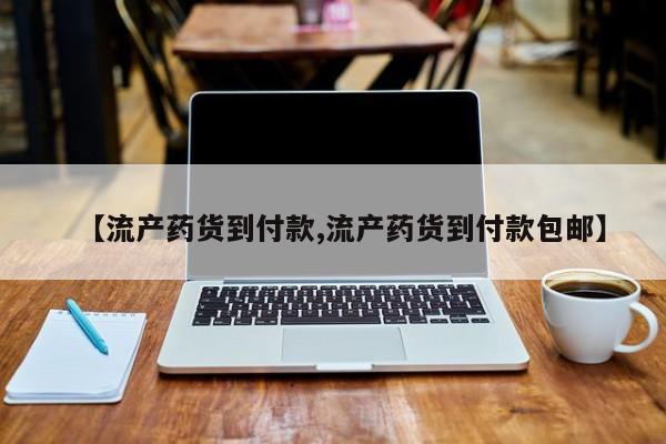药流药使用【流产药货到付款,流产药货到付款包邮】