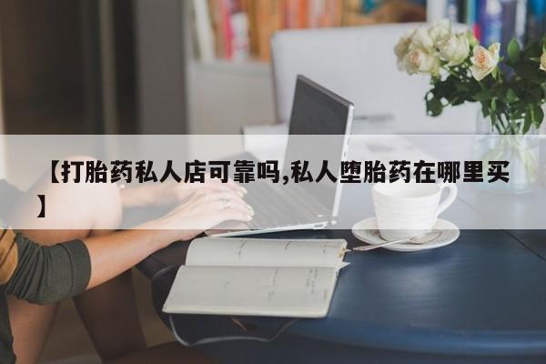 药流药使用【打胎药私人店可靠吗,私人堕胎药在哪里买】