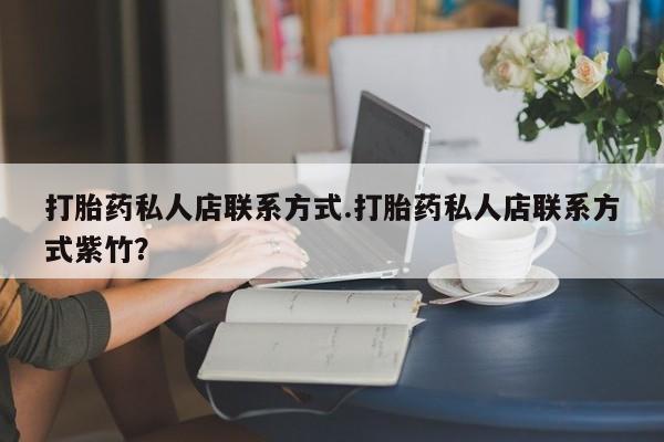 药流药使用打胎药私人店联系方式.打胎药私人店联系方式紫竹？