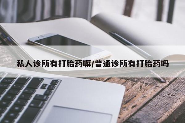 药流药使用私人诊所有打胎药嘛/普通诊所有打胎药吗