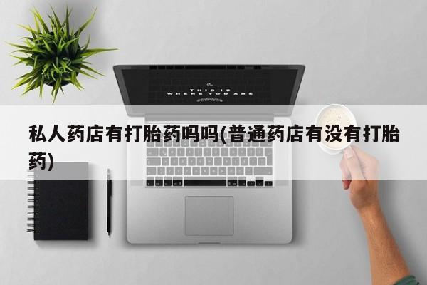 药流药使用私人药店有打胎药吗吗(普通药店有没有打胎药)