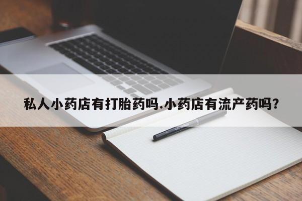 药流药使用私人小药店有打胎药吗.小药店有流产药吗？