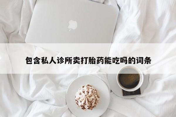 药流药使用包含私人诊所卖打胎药能吃吗的词条