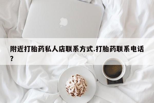 药流药使用附近打胎药私人店联系方式.打胎药联系电话？