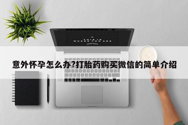 药流药使用意外怀孕怎么办?打胎药购买微信的简单介绍