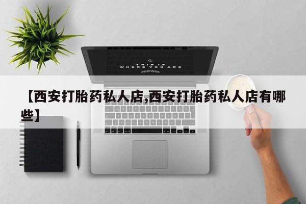 药流药使用【西安打胎药私人店,西安打胎药私人店有哪些】