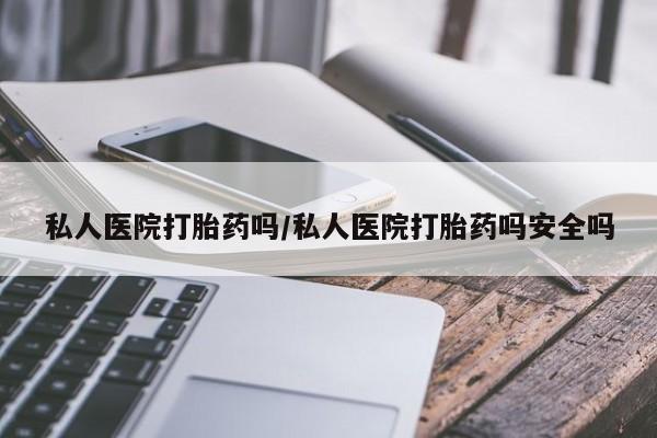 药流药使用私人医院打胎药吗/私人医院打胎药吗安全吗