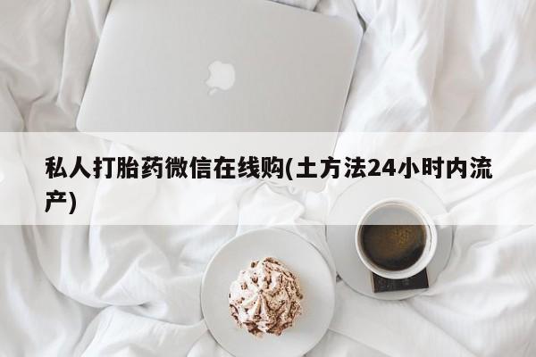 药流药使用私人打胎药微信在线购(土方法24小时内流产)
