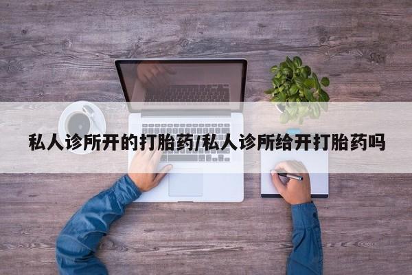 药流药使用私人诊所开的打胎药/私人诊所给开打胎药吗