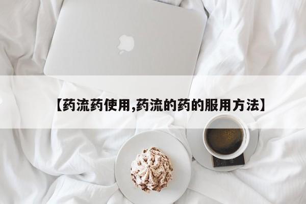 药流药使用【药流药使用,药流的药的服用方法】