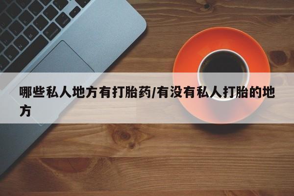 药流药使用哪些私人地方有打胎药/有没有私人打胎的地方