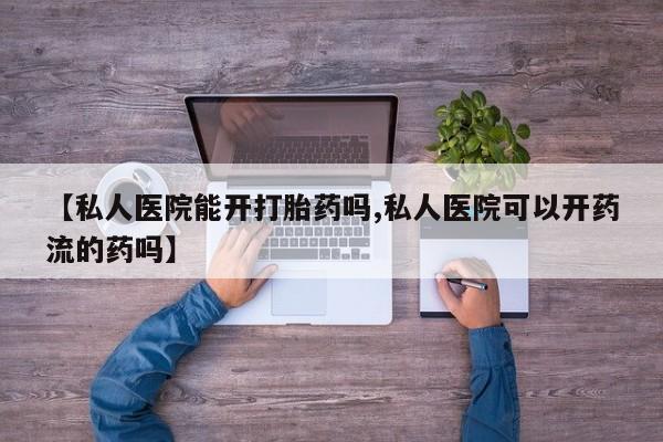 药流药使用【私人医院能开打胎药吗,私人医院可以开药流的药吗】