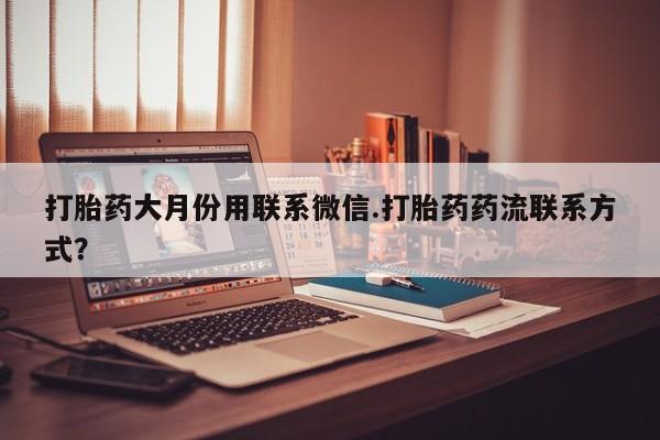 药流药使用打胎药大月份用联系微信.打胎药药流联系方式？