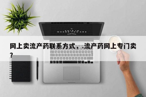 药流药使用网上卖流产药联系方式，.流产药网上专门卖？
