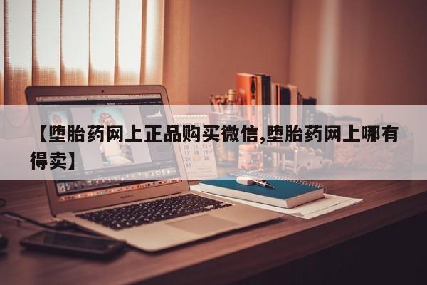 药流药使用【堕胎药网上正品购买微信,堕胎药网上哪有得卖】