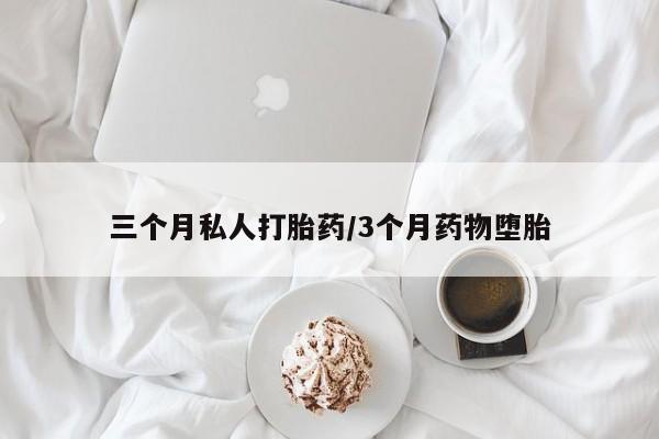 药流药使用三个月私人打胎药/3个月药物堕胎