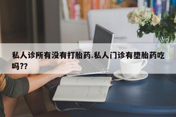 药流药使用私人诊所有没有打胎药.私人门诊有堕胎药吃吗?？