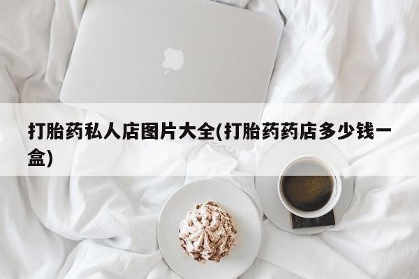 药流药使用打胎药私人店图片大全(打胎药药店多少钱一盒)