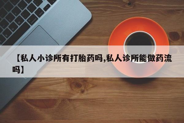 药流药使用【私人小诊所有打胎药吗,私人诊所能做药流吗】