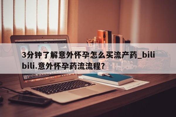 药流药使用3分钟了解意外怀孕怎么买流产药_bilibili.意外怀孕药流流程？